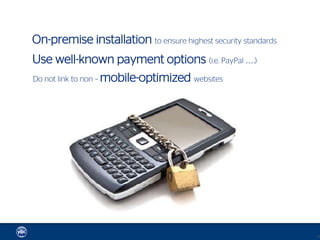 On-premise installation to ensure highest security standards
Use well-known payment options (i.e. PayPal ….)
Do not link to non – mobile-optimized websites




                                                               19
 