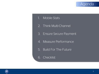 Agenda


1.   Mobile Stats

2. Think Multi-Channel

3. Ensure Secure Payment

4. Measure Performance

5. Build For The Future

6. Checklist



                                4
 