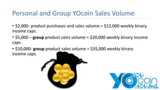Personal and Group YOcoin Sales Volume
• $2,000- product purchases and sales volume = $12,000 weekly binary
income caps.
•...