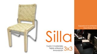 Expuesta en la exhibición




Silla
                                  Clara Porset 2012.




Fusión 3 materiales
   Tejido artesanal
        Innovación    3x3
 