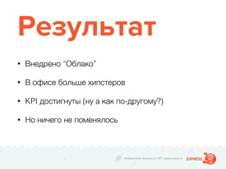 Избавляем бизнес от ИТ зависимости
Результат
• Внедрено “Облако”
• В офисе больше хипстеров
• KPI достигнуты (ну а как по-другому?)
• Но ничего не поменялось
 