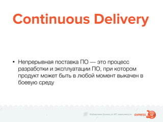 Избавляем бизнес от ИТ зависимости
Continuous Delivery
• Непрерывная поставка ПО — это процесс
разработки и эксплуатации ПО, при котором
продукт может быть в любой момент выкачен в
боевую среду
 