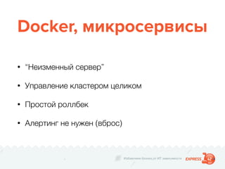Избавляем бизнес от ИТ зависимости
Docker, микросервисы
• “Неизменный сервер”
• Управление кластером целиком
• Простой роллбек
• Алертинг не нужен (вброс)
 