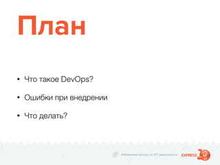 Избавляем бизнес от ИТ зависимости
План
• Что такое DevOps?
• Ошибки при внедрении
• Что делать?
 