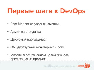 Надежные решения для сложной инфраструктуры
Первые шаги к DevOps
• Post Mortem на уровне компании
• Админ на стендапах
• Дежурный программист
• Общедоступный мониторинг и логи
• Митапы с объяснением целей бизнеса,
ориентация на продукт
 
