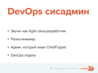 Избавляем бизнес от ИТ зависимости
DevOps сисадмин
• Звучит как Agile Java-разработчик
• Релиз-инженер
• Админ, который знает Chef/Puppet
• DevOps отделы
 