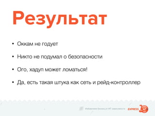 Избавляем бизнес от ИТ зависимости
Результат
• Оккам не годует
• Никто не подумал о безопасности
• Ого, хадуп может ломаться!
• Да, есть такая штука как сеть и рейд-контроллер
 