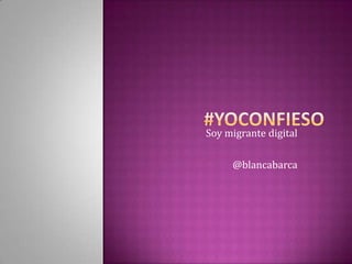 #YoConfieso Soymigrante digital @blancabarca 