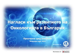 Нагласи към развитието на
Онкологията в България
Проучване сред онколози
Февруари-март 2014
Изготвено от:
Изготвено за:
 