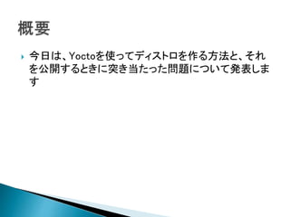  今日は、Yoctoを使ってディストロを作る方法と、それ
を公開するときに突き当たった問題について発表しま
す
 