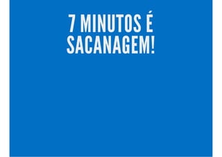 7 MINUTOS É
SACANAGEM!
 
