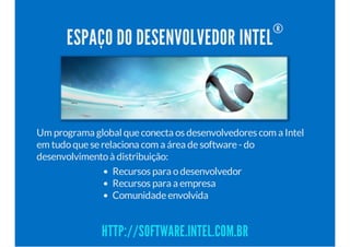 ESPAÇO DO DESENVOLVEDOR INTEL
®
Um programa global que conecta os desenvolvedores com a Intel
em tudoque se relaciona com a área de software - do
desenvolvimentoà distribuição:
Recursos para odesenvolvedor
Recursos para a empresa
Comunidade envolvida
HTTP://SOFTWARE.INTEL.COM.BR
 