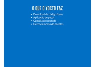 O QUE O YOCTO FAZ
Download de códigofonte
Aplicaçãode patch
Compilaçãocruzada
Gerenciamentode pacotes
 