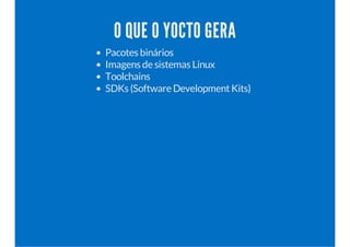 O QUE O YOCTO GERA
Pacotes binários
Imagens de sistemas Linux
Toolchains
SDKs (Software Development Kits)
 