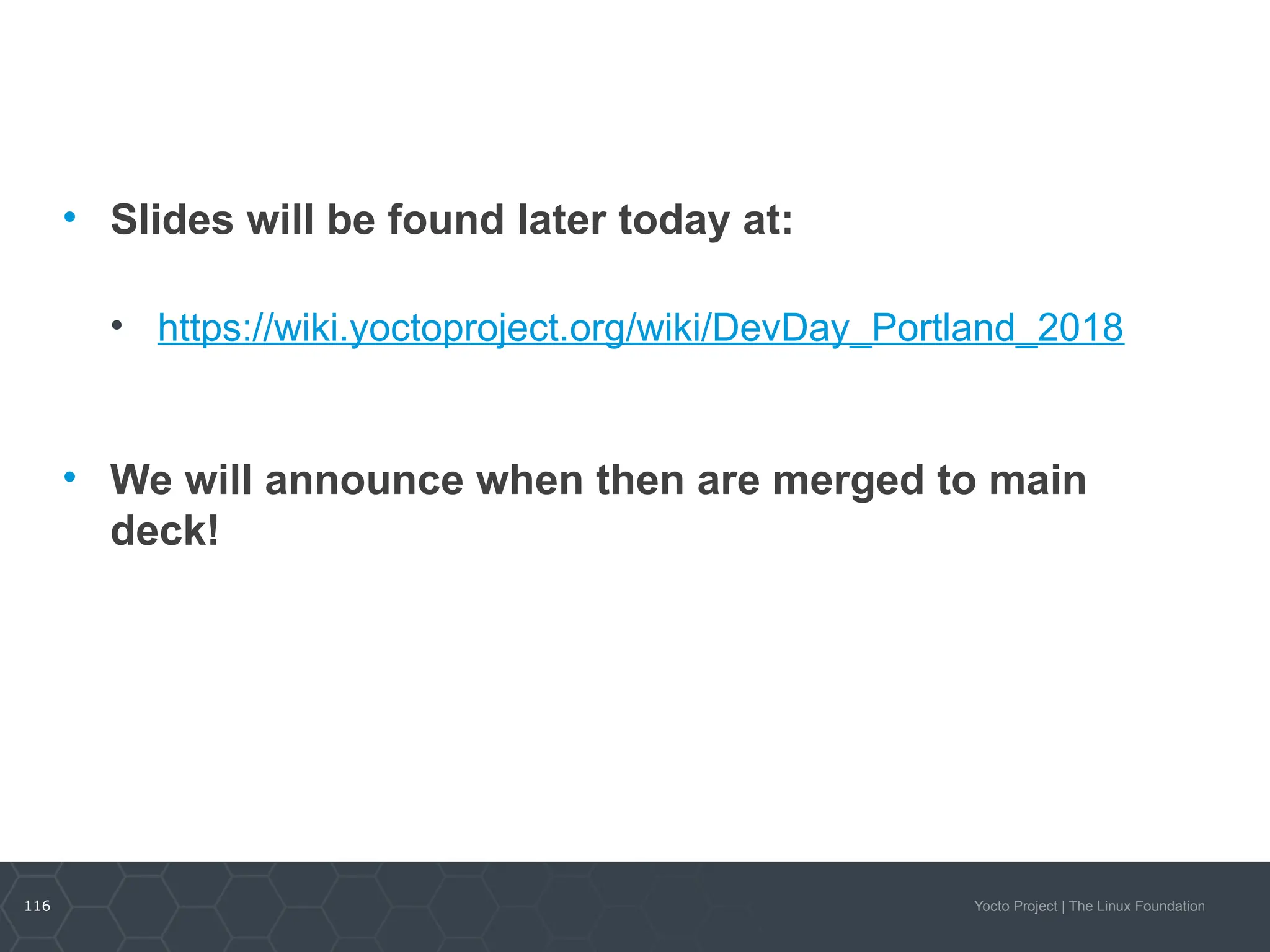 116 Yocto Project | The Linux Foundation
• Slides will be found later today at:
• https://wiki.yoctoproject.org/wiki/DevDay_Portland_2018
• We will announce when then are merged to main
deck!
 