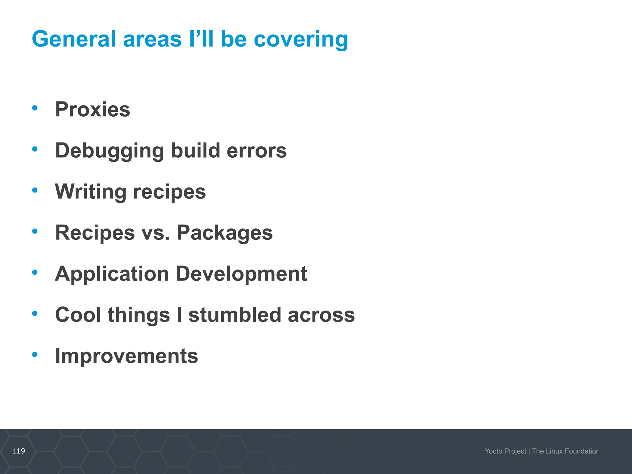 119 Yocto Project | The Linux Foundation
General areas I’ll be covering
• Proxies
• Debugging build errors
• Writing recipes
• Recipes vs. Packages
• Application Development
• Cool things I stumbled across
• Improvements
 