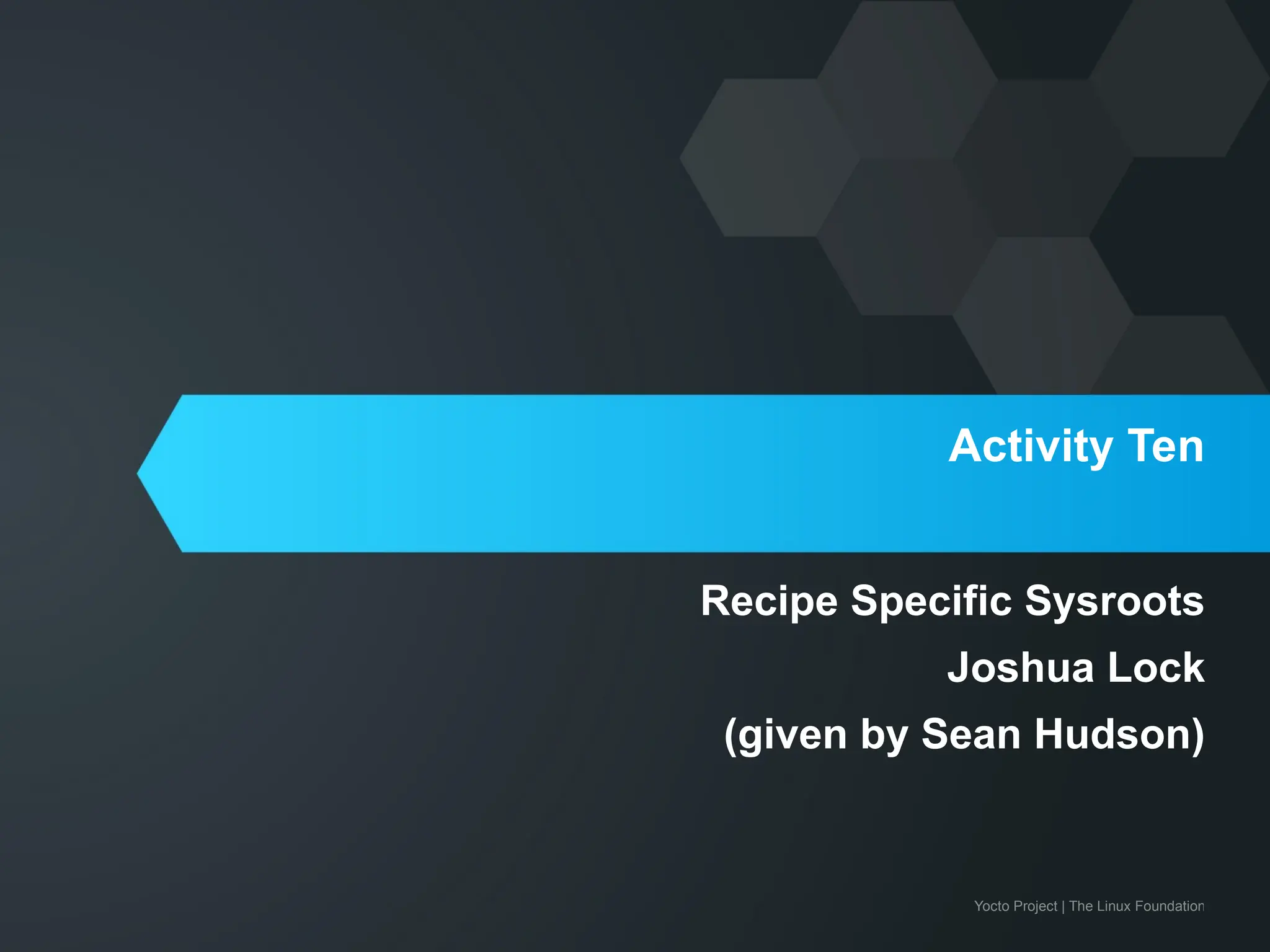 Yocto Project | The Linux Foundation
Activity Ten
Recipe Specific Sysroots
Joshua Lock
(given by Sean Hudson)
 