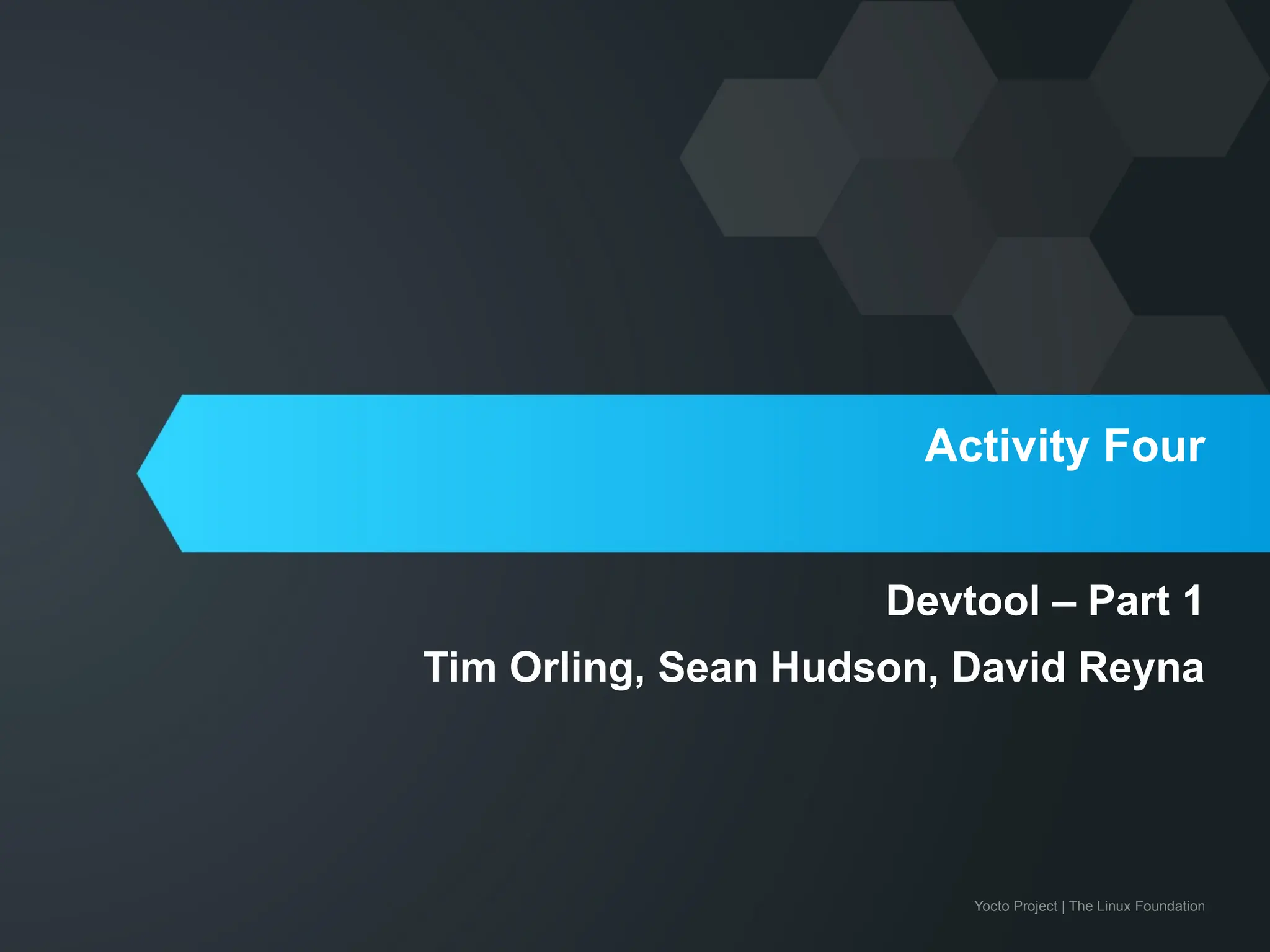 Yocto Project | The Linux Foundation
Activity Four
Devtool – Part 1
Tim Orling, Sean Hudson, David Reyna
 