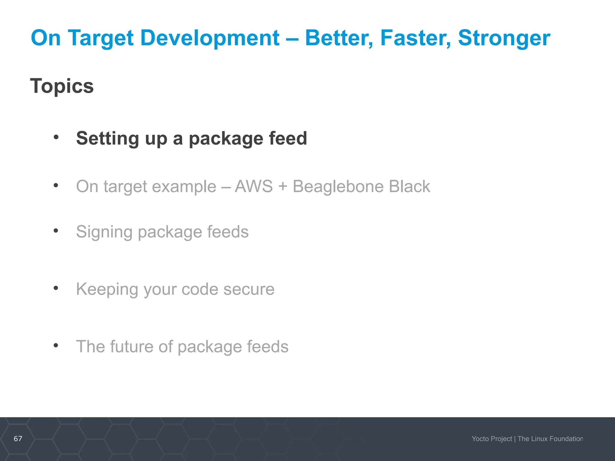 67 Yocto Project | The Linux Foundation
On Target Development – Better, Faster, Stronger
Topics
• Setting up a package feed
• On target example – AWS + Beaglebone Black
• Signing package feeds
• Keeping your code secure
• The future of package feeds
 