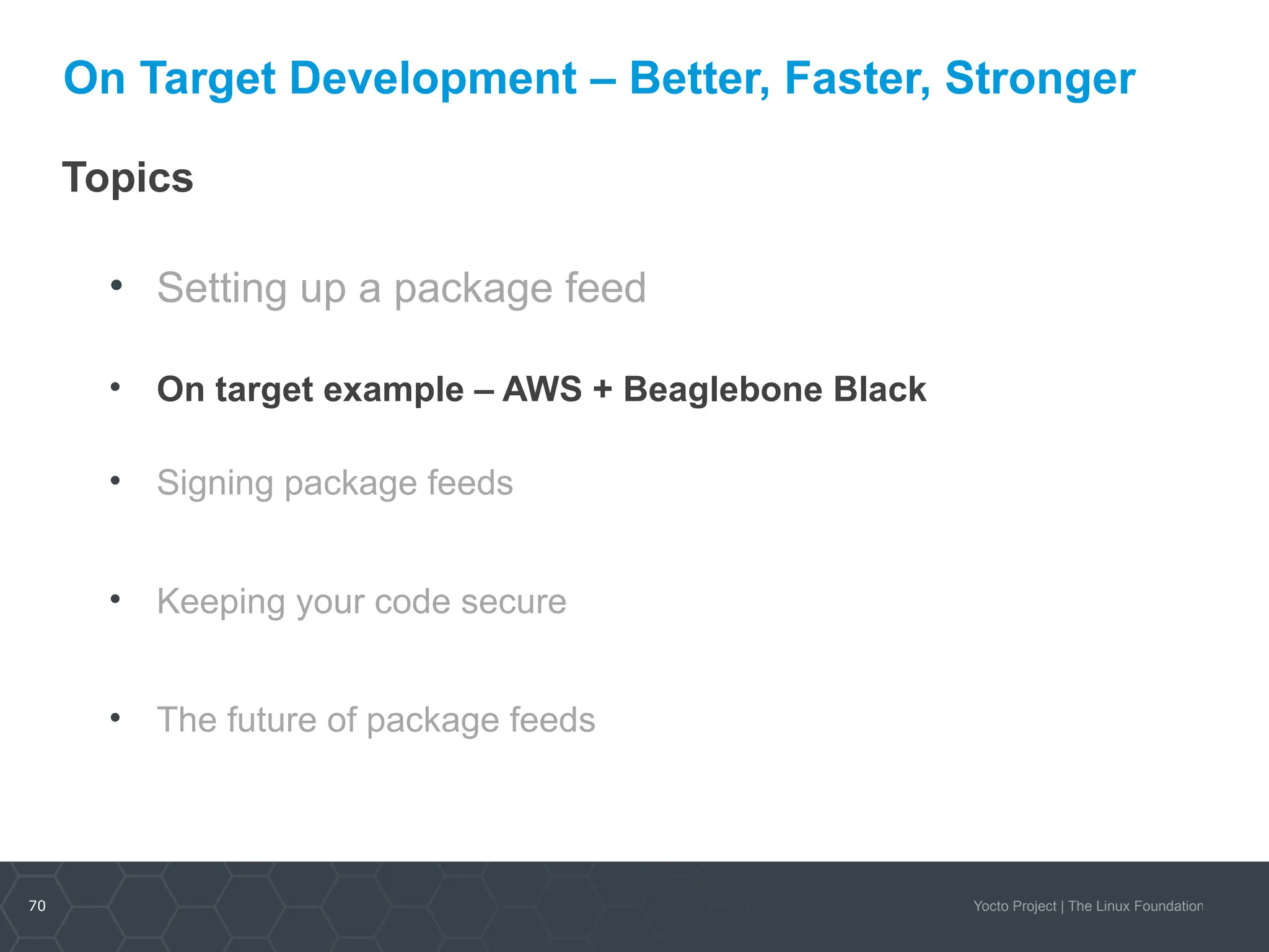 70 Yocto Project | The Linux Foundation
On Target Development – Better, Faster, Stronger
Topics
• Setting up a package feed
• On target example – AWS + Beaglebone Black
• Signing package feeds
• Keeping your code secure
• The future of package feeds
 