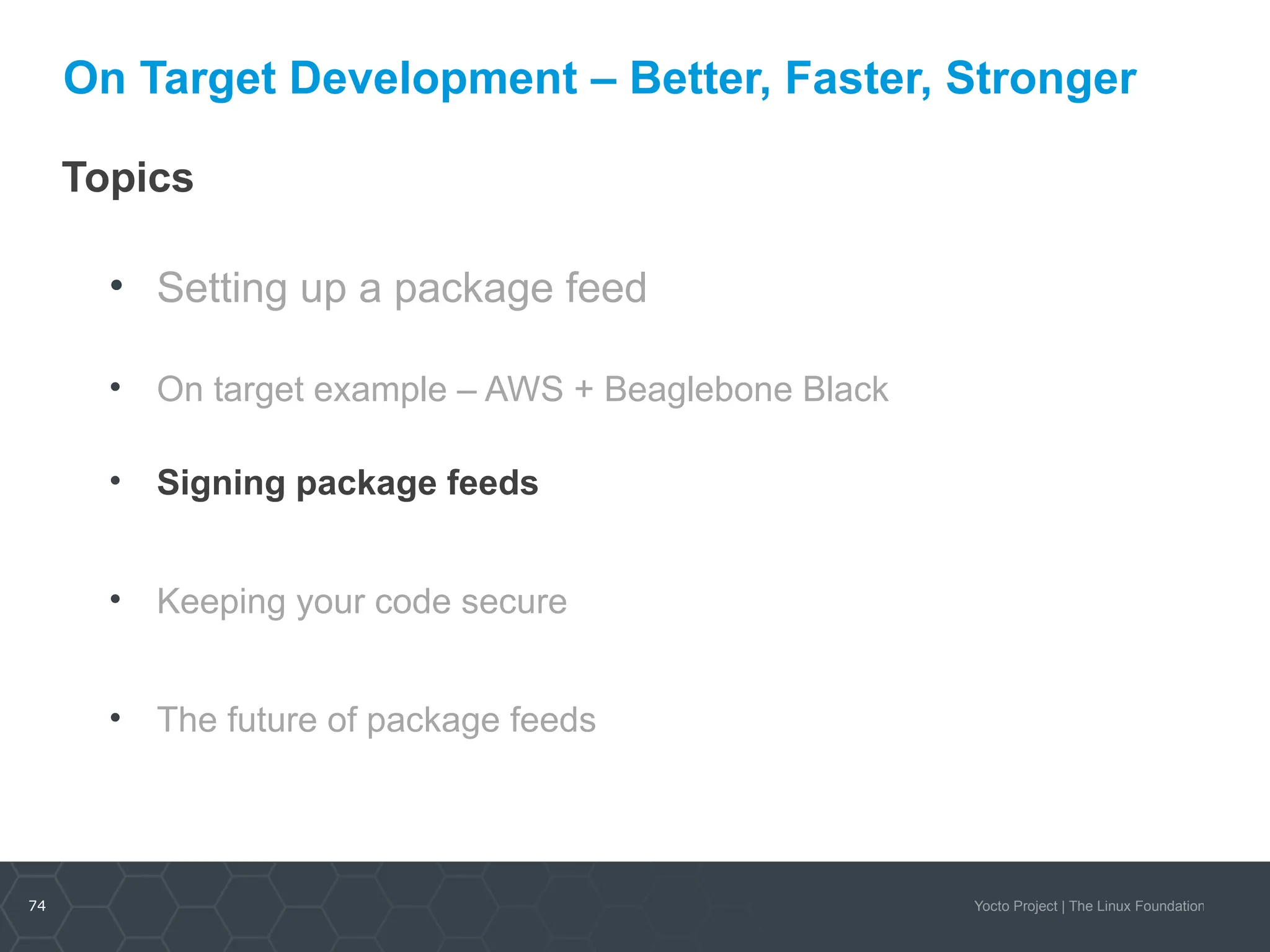 74 Yocto Project | The Linux Foundation
On Target Development – Better, Faster, Stronger
Topics
• Setting up a package feed
• On target example – AWS + Beaglebone Black
• Signing package feeds
• Keeping your code secure
• The future of package feeds
 