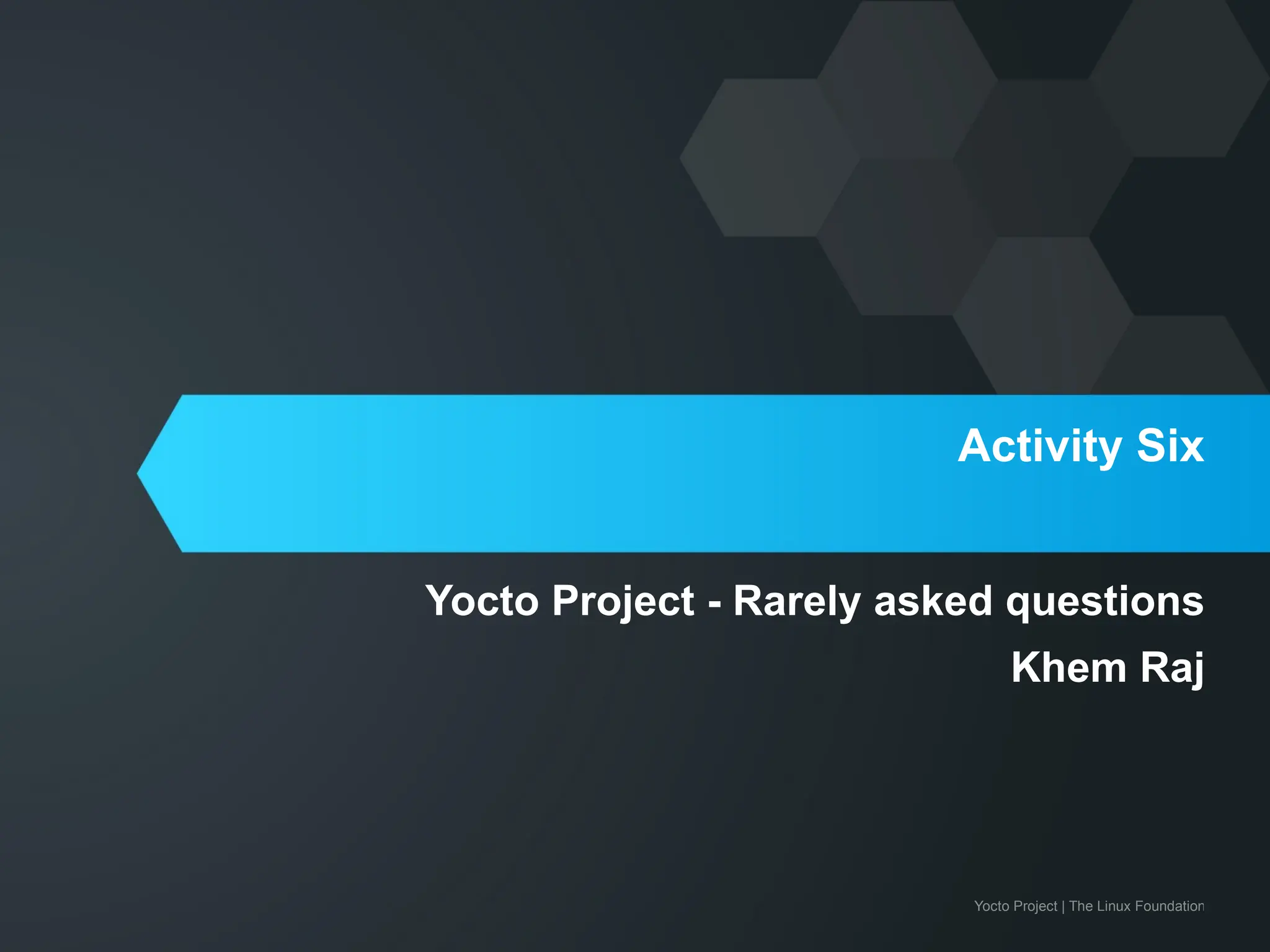 Yocto Project | The Linux Foundation
Activity Six
Yocto Project - Rarely asked questions
Khem Raj
 