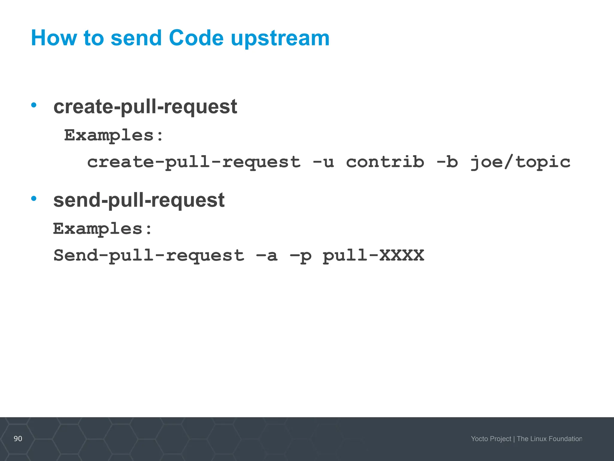 90 Yocto Project | The Linux Foundation
How to send Code upstream
• create-pull-request
Examples:
create-pull-request -u contrib -b joe/topic
• send-pull-request
Examples:
Send-pull-request –a –p pull-XXXX
 