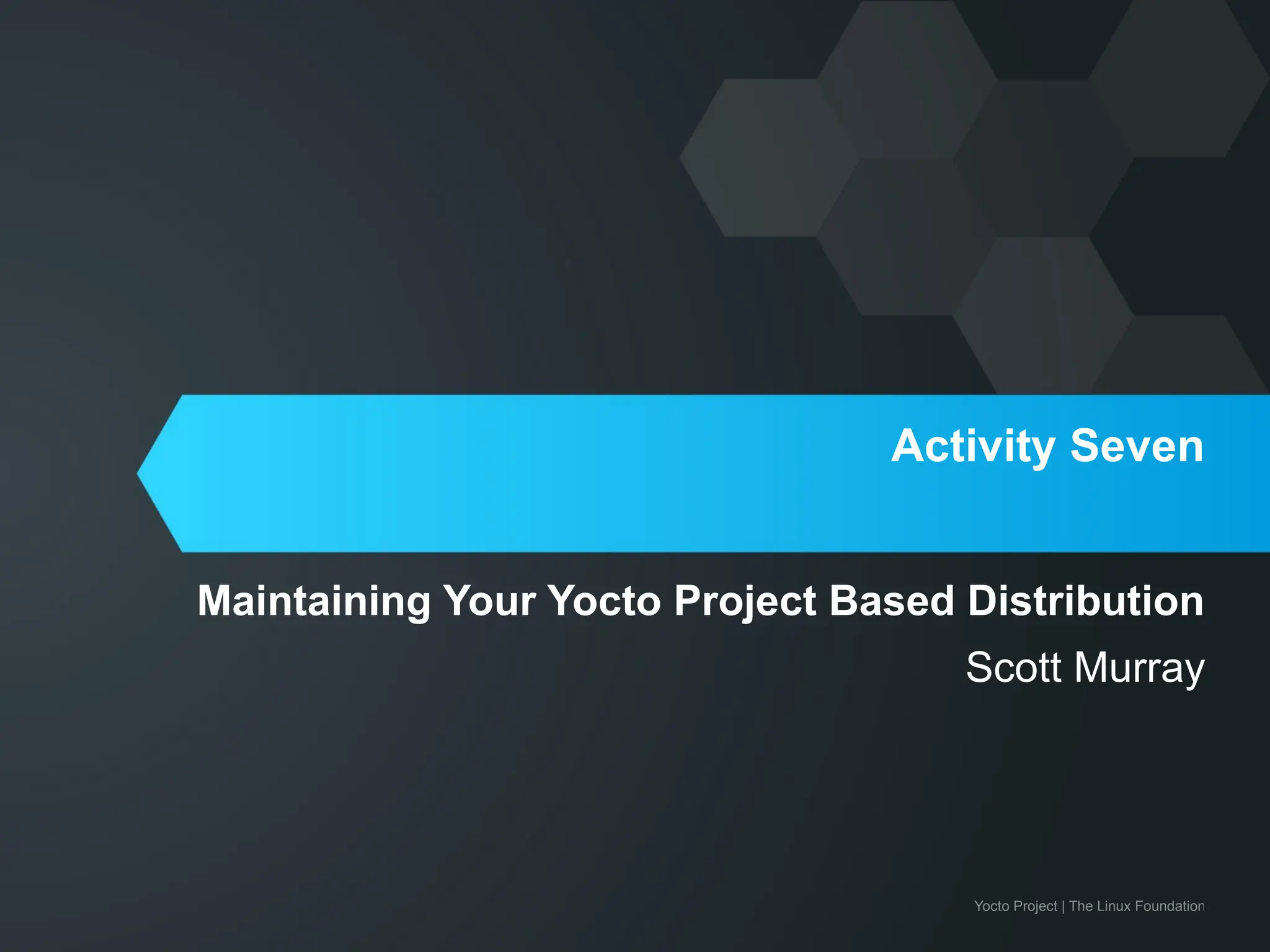 Yocto Project | The Linux Foundation
Activity Seven
Maintaining Your Yocto Project Based Distribution
Scott Murray
 