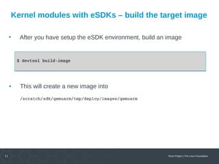 11 Yocto Project | The Linux Foundation
Kernel modules with eSDKs – build the target image
• After you have setup the eSDK environment, build an image
$ devtool build-image$ devtool build-image
• This will create a new image into
/scratch/sdk/qemuarm/tmp/deploy/images/qemuarm
 