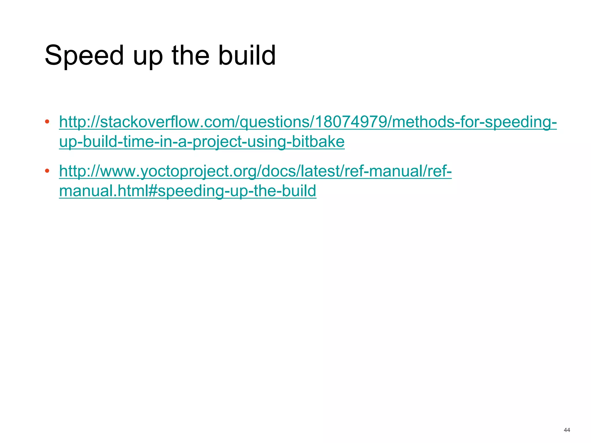 Speed up the build
• http://stackoverflow.com/questions/18074979/methods-for-speeding-
up-build-time-in-a-project-using-bitbake
• http://www.yoctoproject.org/docs/latest/ref-manual/ref-
manual.html#speeding-up-the-build
44
 