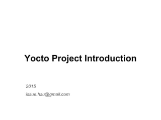Yocto Project Introduction
2015
issue.hsu@gmail.com
 