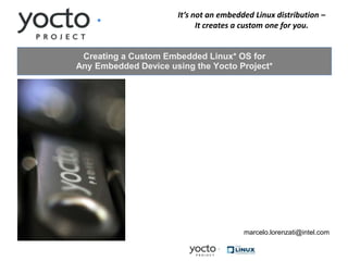It’s not an embedded Linux distribution –
                            It creates a custom one for you.


 Creating a Custom Embedded Linux* OS for
Any Embedded Device using the Yocto Project*




                                        marcelo.lorenzati@intel.com
 