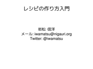 レシピの作り方入門

岩松 信洋
メール: iwamatsu@nigauri.org
Twitter: @iwamatsu

 