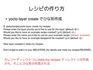 レシピの作り方
●

yocto­layer create でひな形作成

$ ./poky/scripts/yocto­layer create my­recipes
Please enter the layer priority you'd...