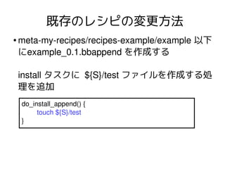 既存のレシピの変更方法
●

meta­my­recipes/recipes­example/example 以下
にexample_0.1.bbappend を作成する
install タスクに ${S}/test ファイルを作成する処
理を...