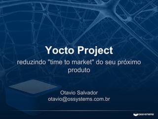 Yocto Project
reduzindo "time to market" do seu próximo
produto
Otavio Salvador
otavio@ossystems.com.br
 