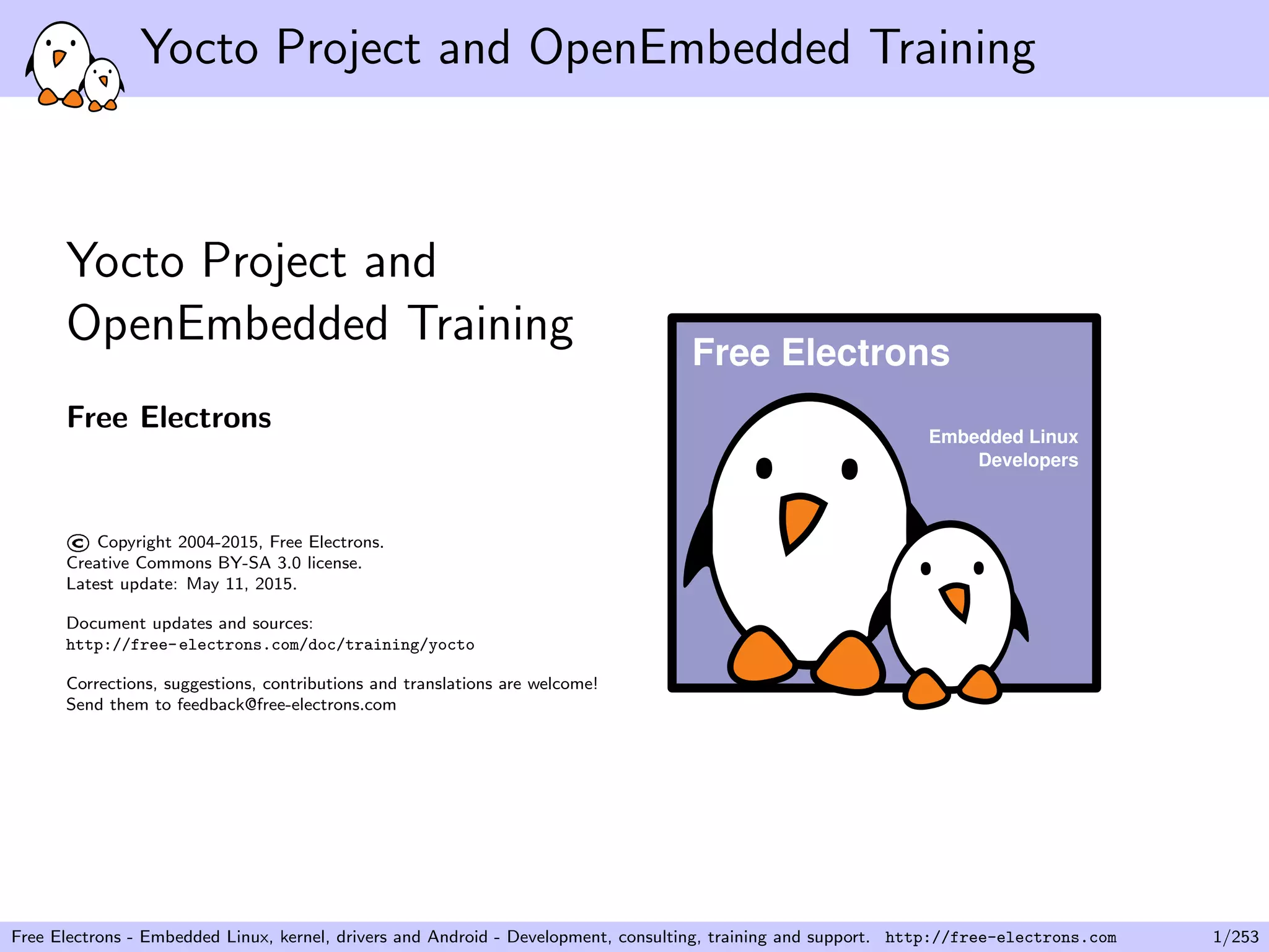 Yocto Project and OpenEmbedded Training
Yocto Project and
OpenEmbedded Training
Free Electrons
©Copyright 2004-2015, Free Electrons.
Creative Commons BY-SA 3.0 license.
Latest update: May 11, 2015.
Document updates and sources:
http://free-electrons.com/doc/training/yocto
Corrections, suggestions, contributions and translations are welcome!
Send them to feedback@free-electrons.com
Embedded Linux
Developers
Free Electrons
Free Electrons - Embedded Linux, kernel, drivers and Android - Development, consulting, training and support. http://free-electrons.com 1/253
 