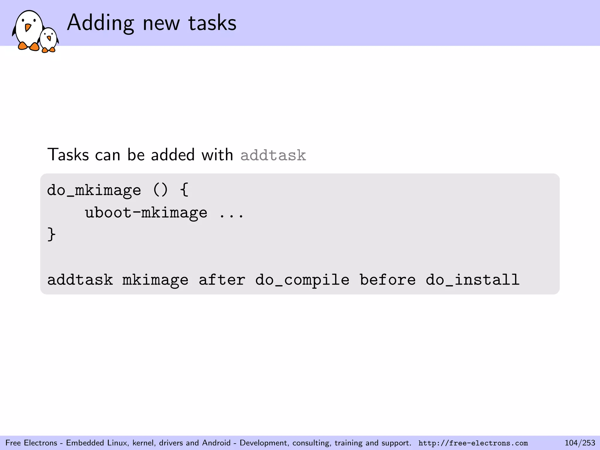 Adding new tasks
Tasks can be added with addtask
do_mkimage () {
uboot-mkimage ...
}
addtask mkimage after do_compile before do_install
Free Electrons - Embedded Linux, kernel, drivers and Android - Development, consulting, training and support. http://free-electrons.com 104/253
 