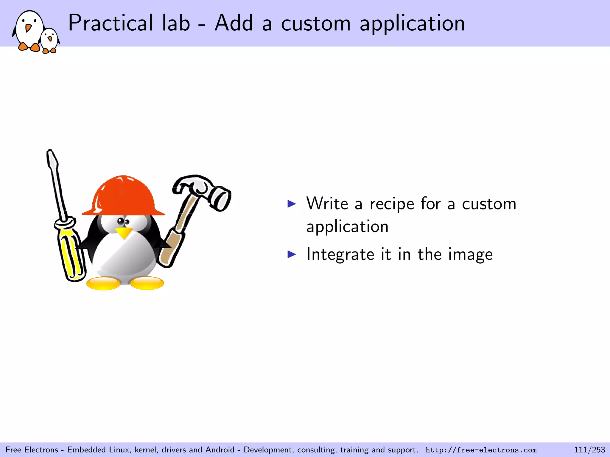 Practical lab - Add a custom application
Write a recipe for a custom
application
Integrate it in the image
Free Electrons - Embedded Linux, kernel, drivers and Android - Development, consulting, training and support. http://free-electrons.com 111/253
 