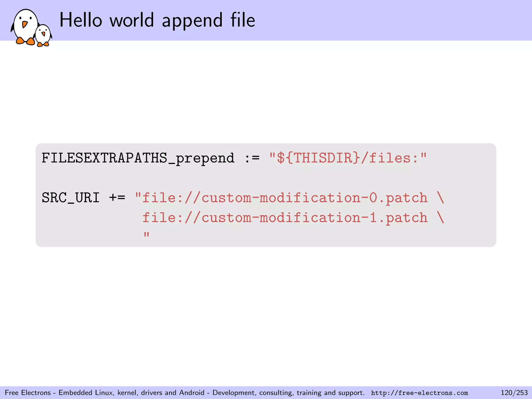 Hello world append ﬁle
FILESEXTRAPATHS_prepend := "${THISDIR}/files:"
SRC_URI += "file://custom-modification-0.patch 
file://custom-modification-1.patch 
"
Free Electrons - Embedded Linux, kernel, drivers and Android - Development, consulting, training and support. http://free-electrons.com 120/253
 