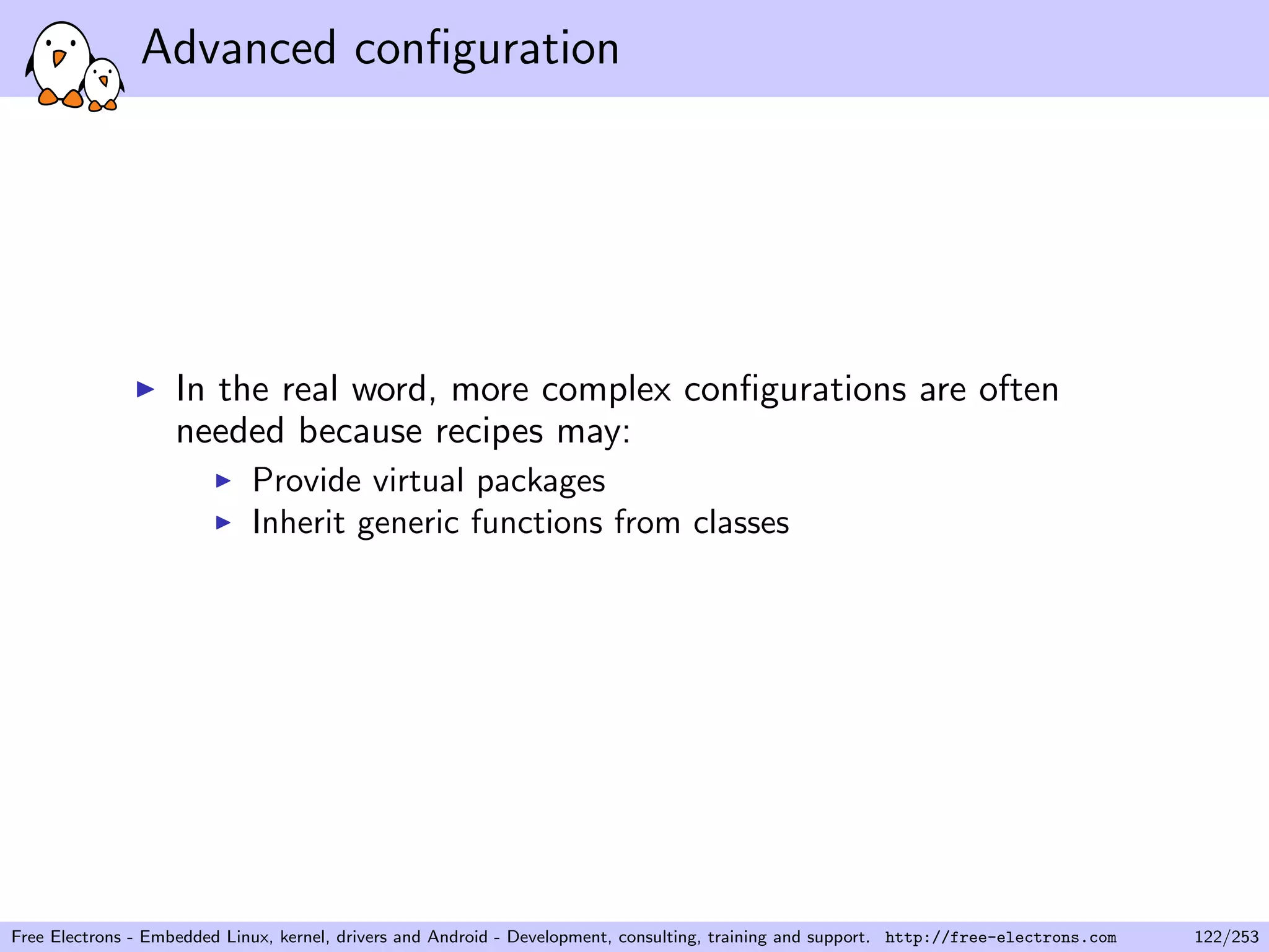 Advanced conﬁguration
In the real word, more complex conﬁgurations are often
needed because recipes may:
Provide virtual packages
Inherit generic functions from classes
Free Electrons - Embedded Linux, kernel, drivers and Android - Development, consulting, training and support. http://free-electrons.com 122/253
 