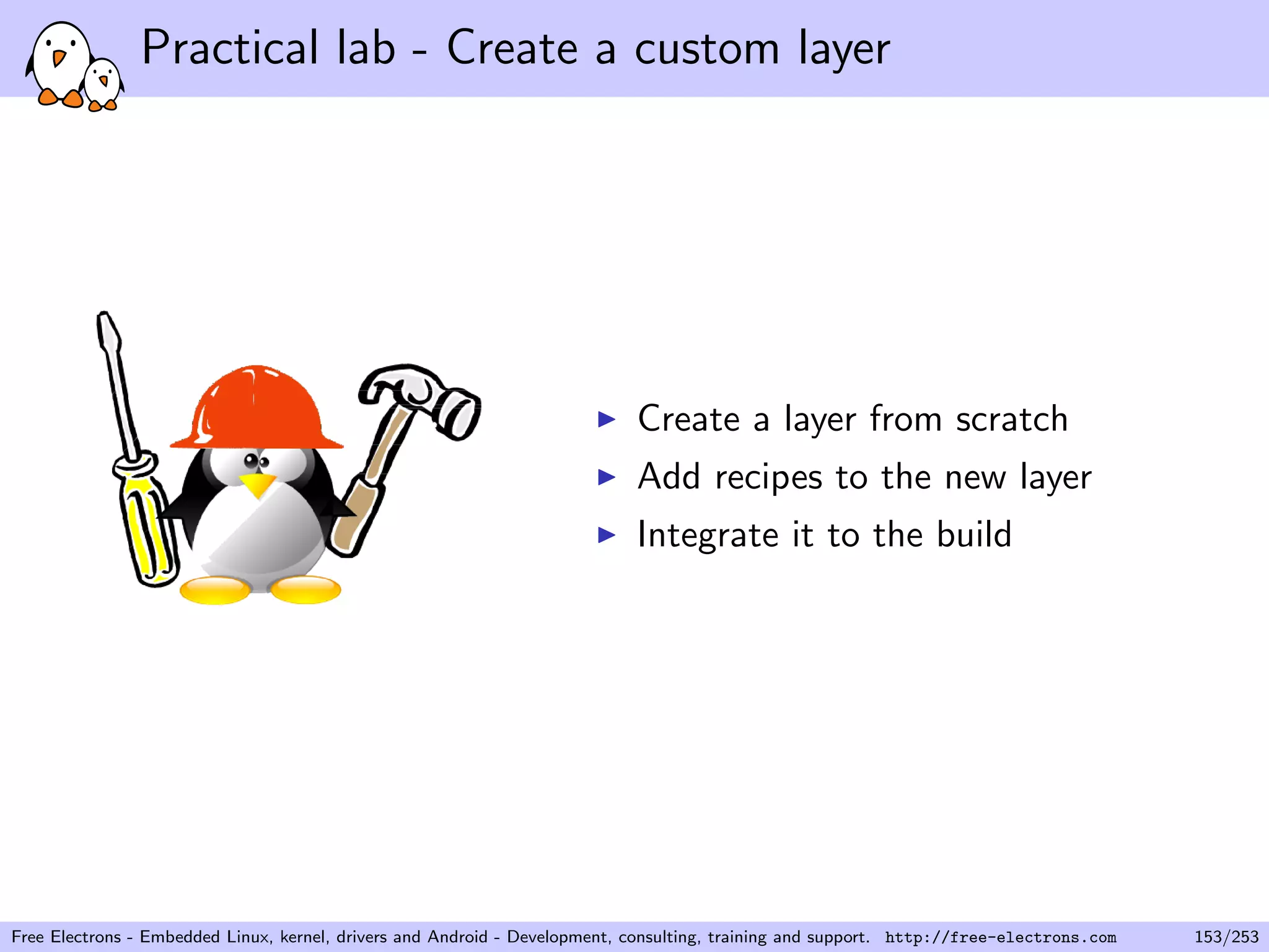 Practical lab - Create a custom layer
Create a layer from scratch
Add recipes to the new layer
Integrate it to the build
Free Electrons - Embedded Linux, kernel, drivers and Android - Development, consulting, training and support. http://free-electrons.com 153/253
 