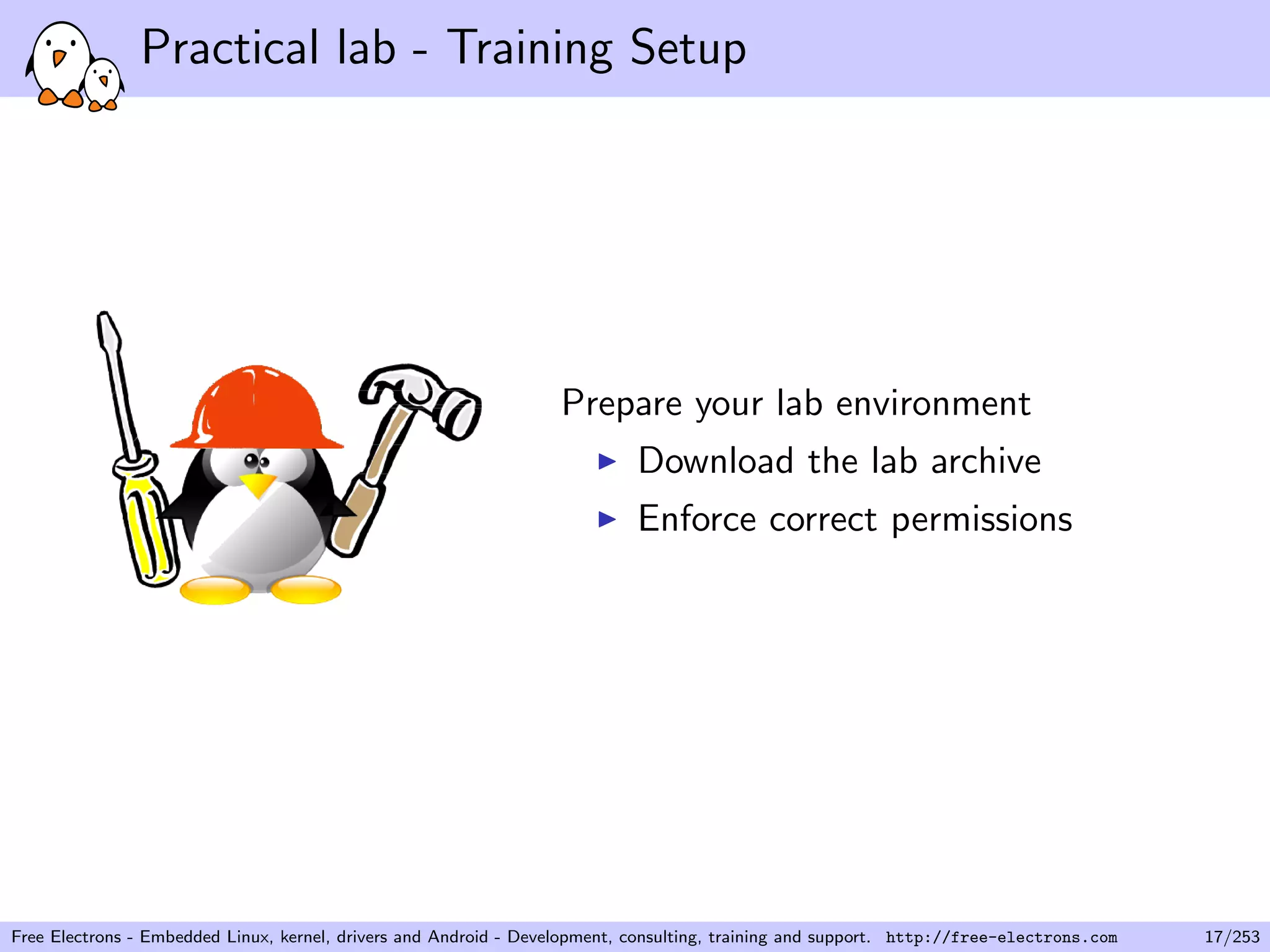 Practical lab - Training Setup
Prepare your lab environment
Download the lab archive
Enforce correct permissions
Free Electrons - Embedded Linux, kernel, drivers and Android - Development, consulting, training and support. http://free-electrons.com 17/253
 