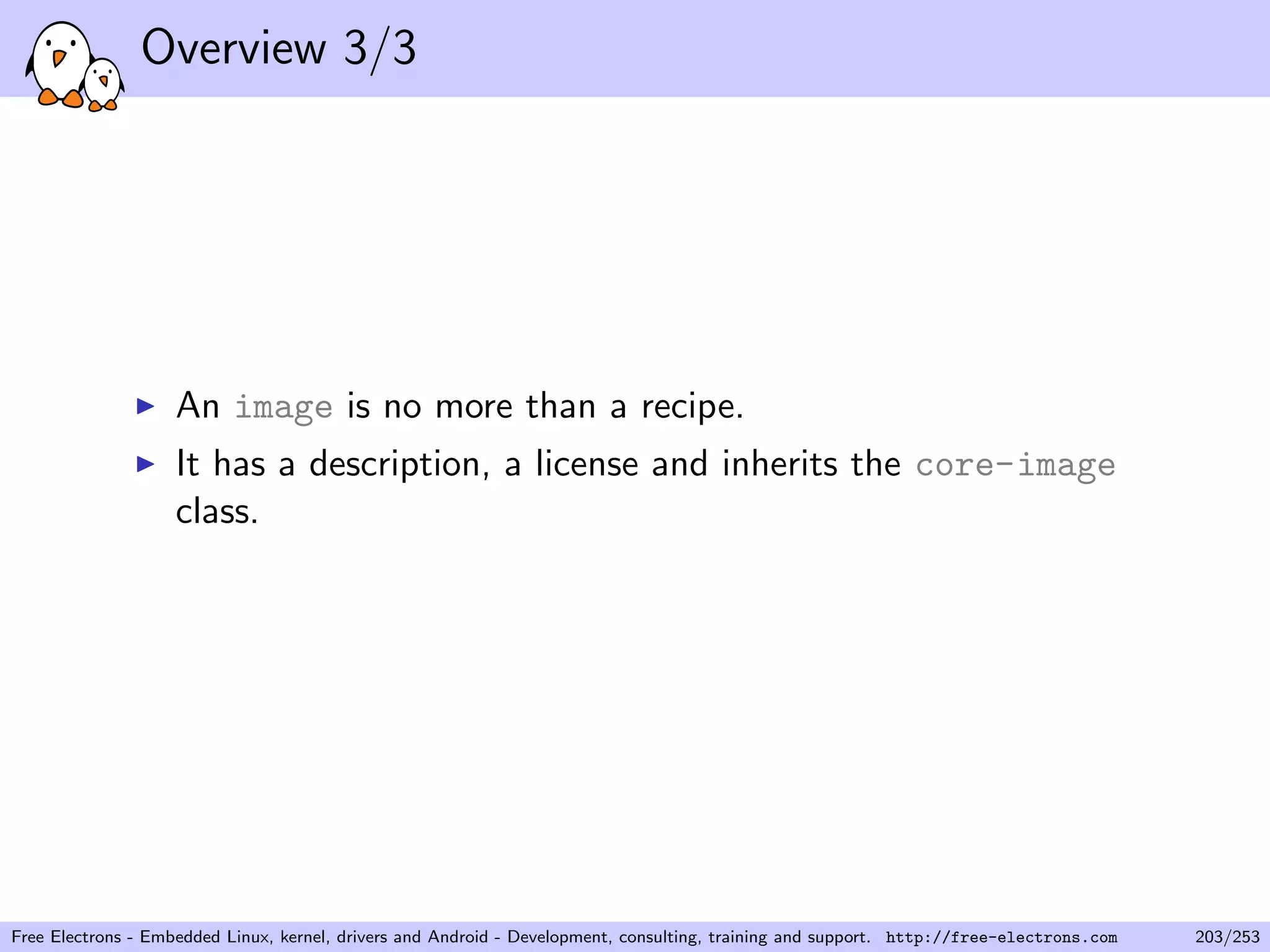Overview 3/3
An image is no more than a recipe.
It has a description, a license and inherits the core-image
class.
Free Electrons - Embedded Linux, kernel, drivers and Android - Development, consulting, training and support. http://free-electrons.com 203/253
 