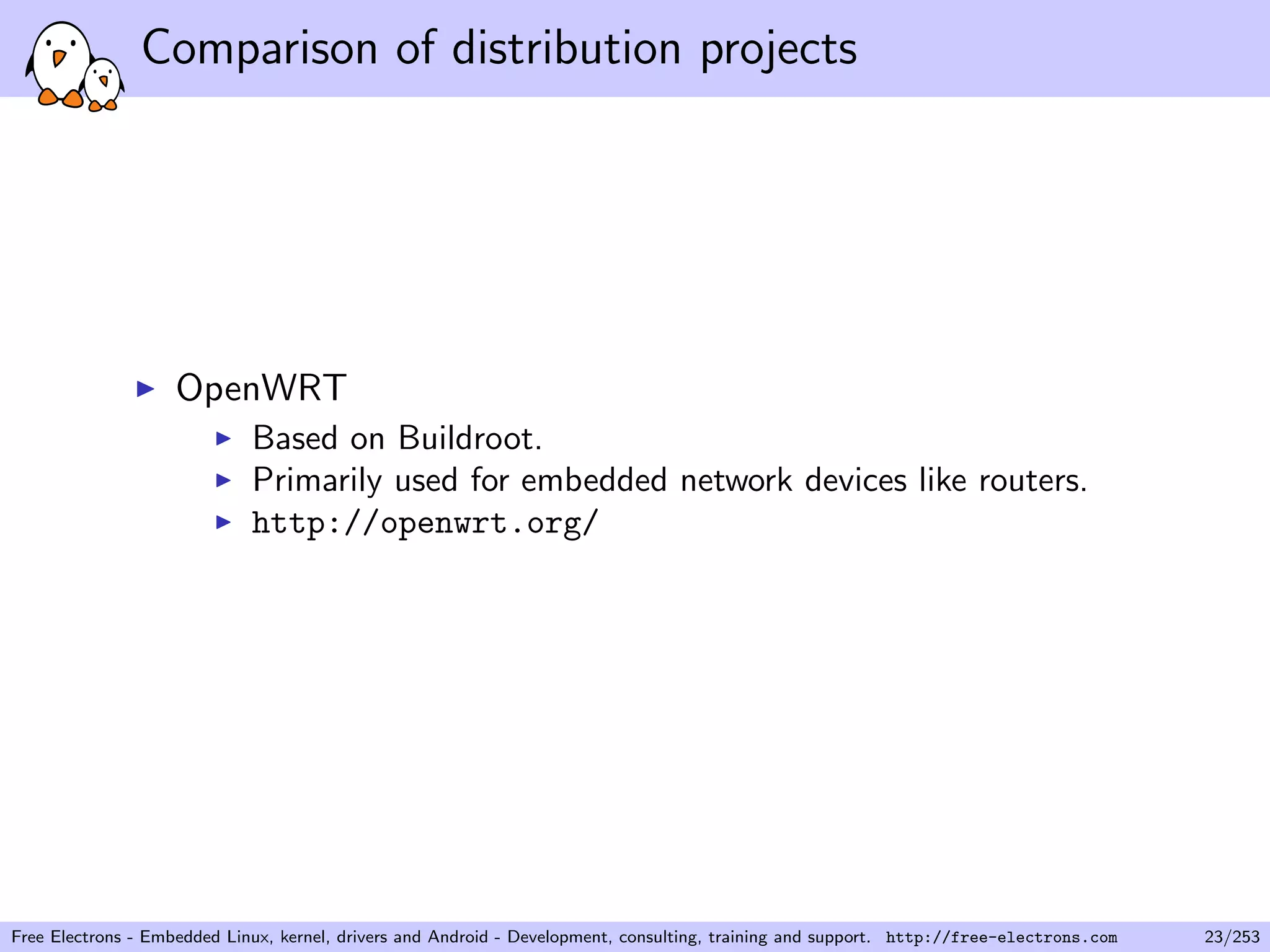 Comparison of distribution projects
OpenWRT
Based on Buildroot.
Primarily used for embedded network devices like routers.
http://openwrt.org/
Free Electrons - Embedded Linux, kernel, drivers and Android - Development, consulting, training and support. http://free-electrons.com 23/253
 