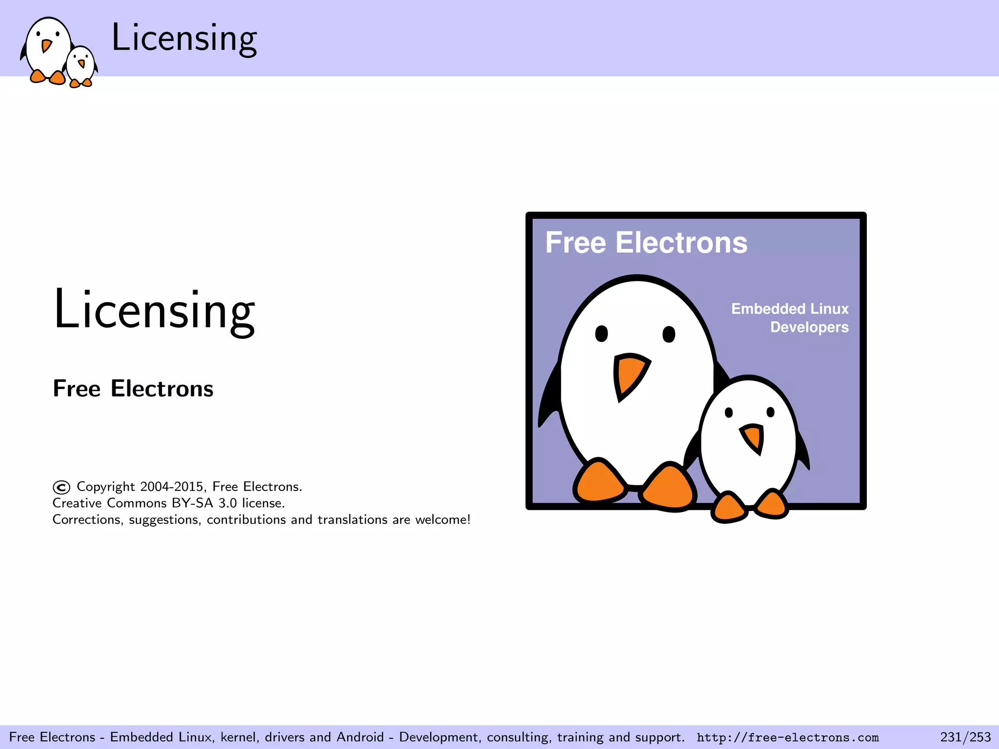 Licensing
Licensing
Free Electrons
©Copyright 2004-2015, Free Electrons.
Creative Commons BY-SA 3.0 license.
Corrections, suggestions, contributions and translations are welcome!
Embedded Linux
Developers
Free Electrons
Free Electrons - Embedded Linux, kernel, drivers and Android - Development, consulting, training and support. http://free-electrons.com 231/253
 