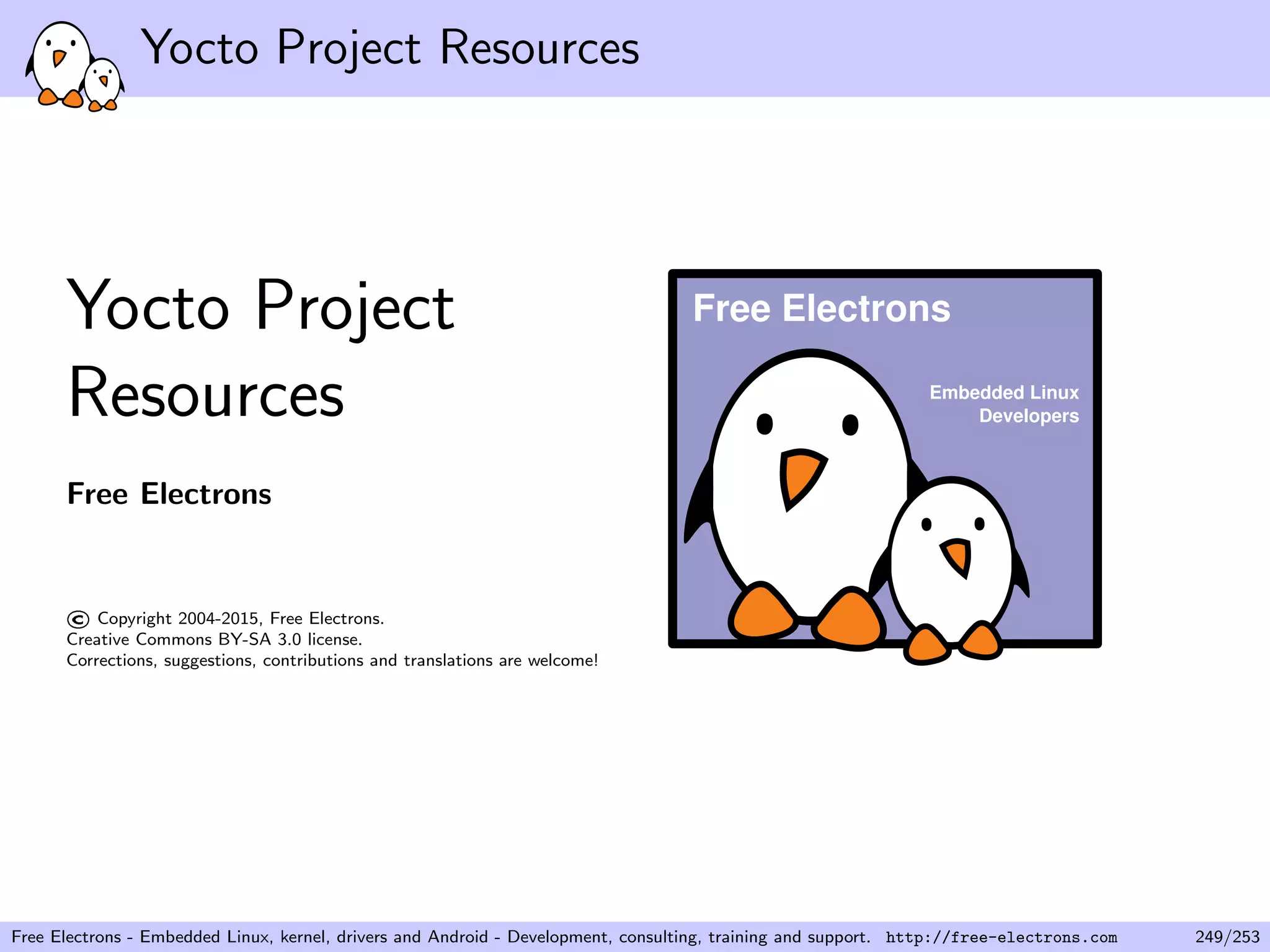 Yocto Project Resources
Yocto Project
Resources
Free Electrons
©Copyright 2004-2015, Free Electrons.
Creative Commons BY-SA 3.0 license.
Corrections, suggestions, contributions and translations are welcome!
Embedded Linux
Developers
Free Electrons
Free Electrons - Embedded Linux, kernel, drivers and Android - Development, consulting, training and support. http://free-electrons.com 249/253
 