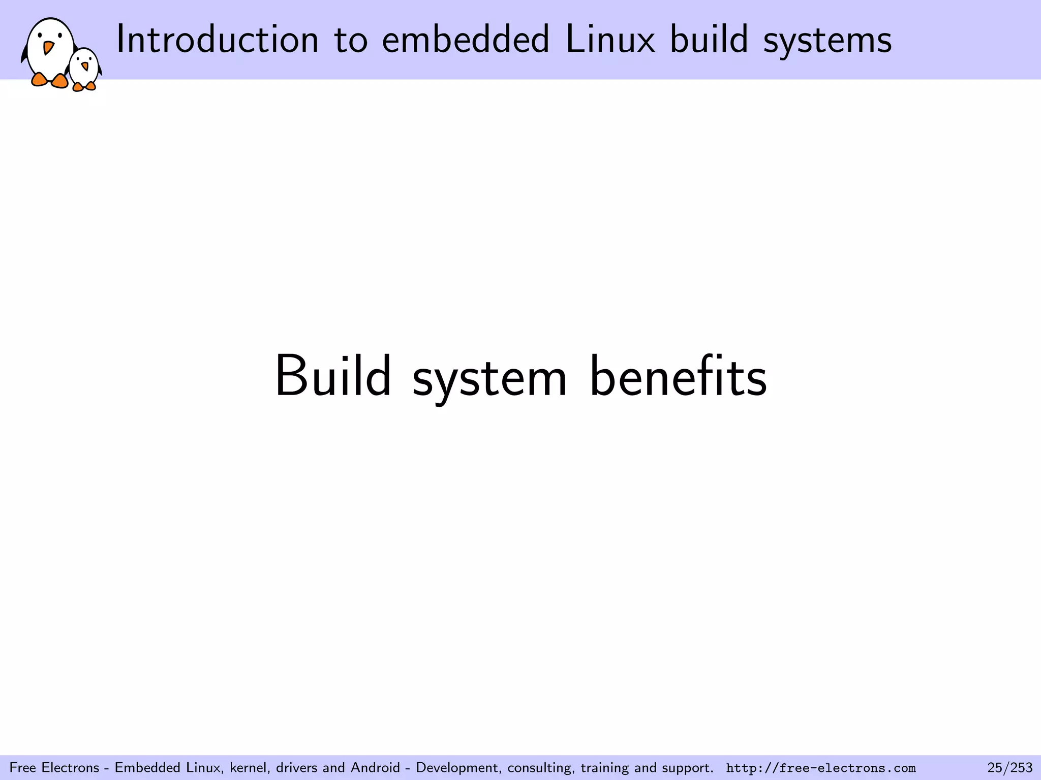 Introduction to embedded Linux build systems
Build system beneﬁts
Free Electrons - Embedded Linux, kernel, drivers and Android - Development, consulting, training and support. http://free-electrons.com 25/253
 