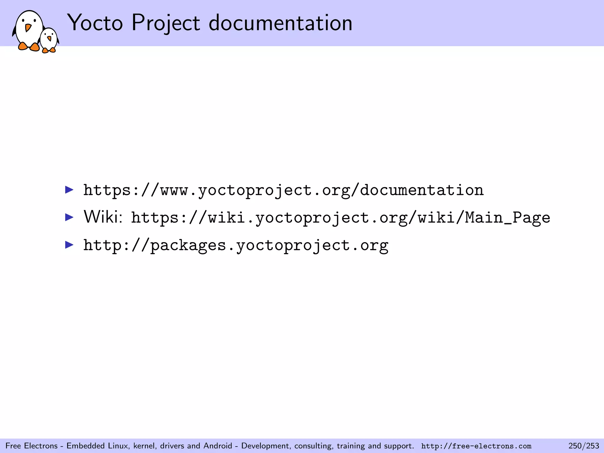 Yocto Project documentation
https://www.yoctoproject.org/documentation
Wiki: https://wiki.yoctoproject.org/wiki/Main_Page
http://packages.yoctoproject.org
Free Electrons - Embedded Linux, kernel, drivers and Android - Development, consulting, training and support. http://free-electrons.com 250/253
 