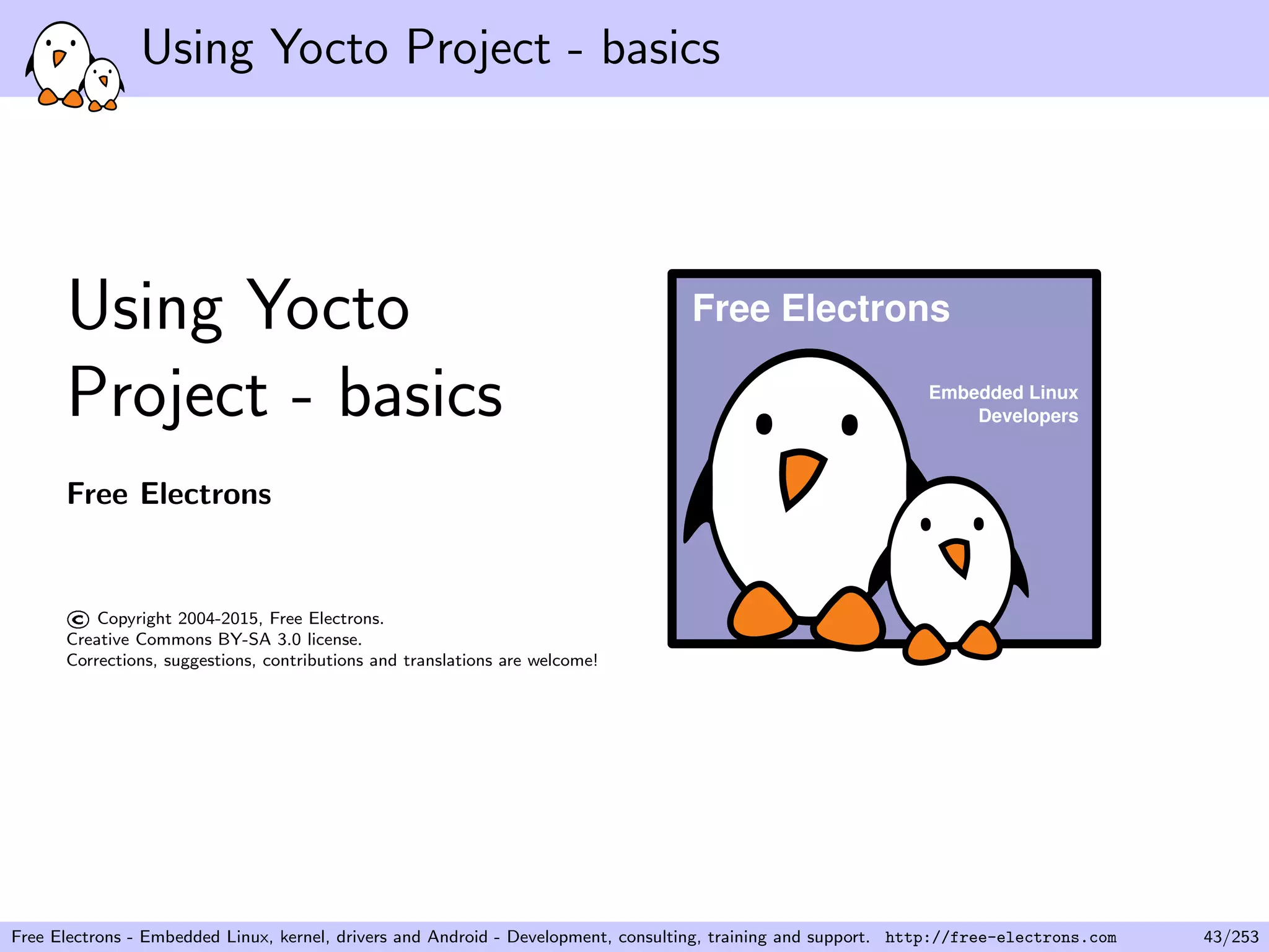 Using Yocto Project - basics
Using Yocto
Project - basics
Free Electrons
©Copyright 2004-2015, Free Electrons.
Creative Commons BY-SA 3.0 license.
Corrections, suggestions, contributions and translations are welcome!
Embedded Linux
Developers
Free Electrons
Free Electrons - Embedded Linux, kernel, drivers and Android - Development, consulting, training and support. http://free-electrons.com 43/253
 